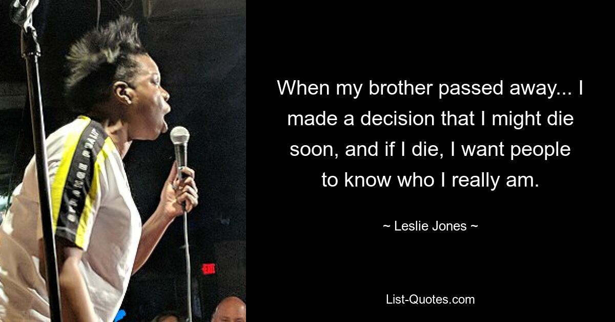 When my brother passed away... I made a decision that I might die soon, and if I die, I want people to know who I really am. — © Leslie Jones