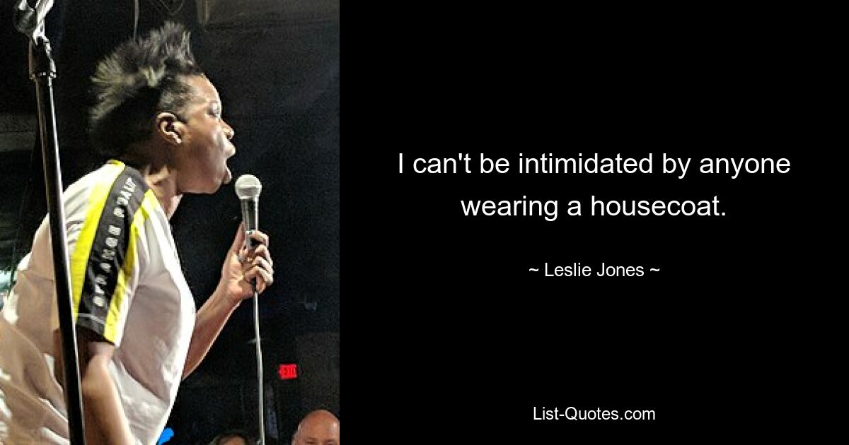 I can't be intimidated by anyone wearing a housecoat. — © Leslie Jones