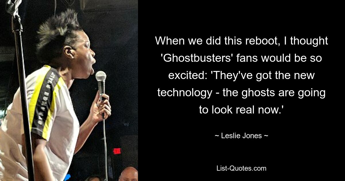 When we did this reboot, I thought 'Ghostbusters' fans would be so excited: 'They've got the new technology - the ghosts are going to look real now.' — © Leslie Jones