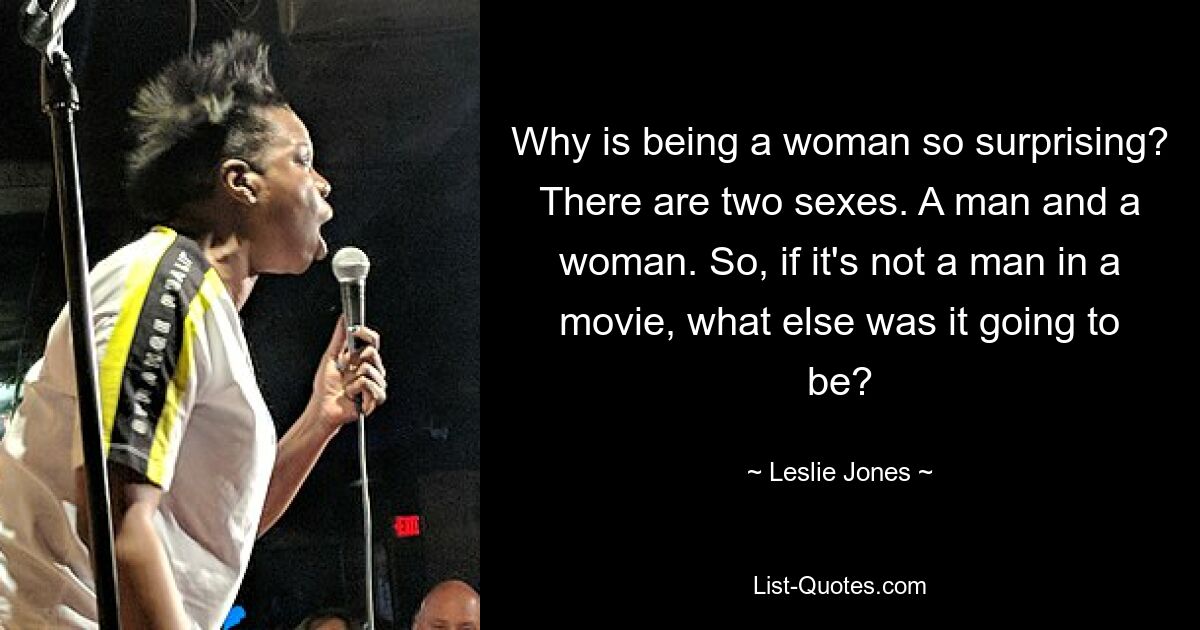 Why is being a woman so surprising? There are two sexes. A man and a woman. So, if it's not a man in a movie, what else was it going to be? — © Leslie Jones