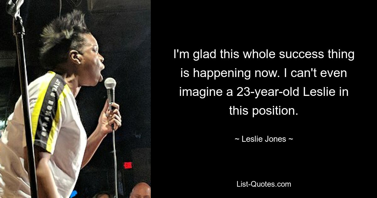 I'm glad this whole success thing is happening now. I can't even imagine a 23-year-old Leslie in this position. — © Leslie Jones