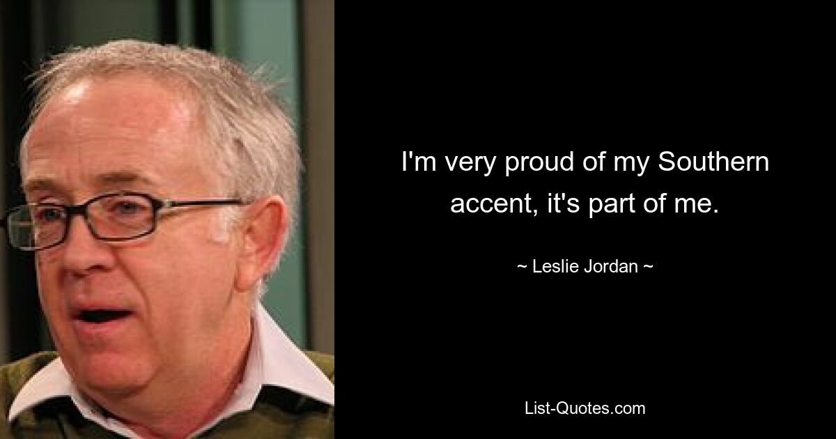 I'm very proud of my Southern accent, it's part of me. — © Leslie Jordan