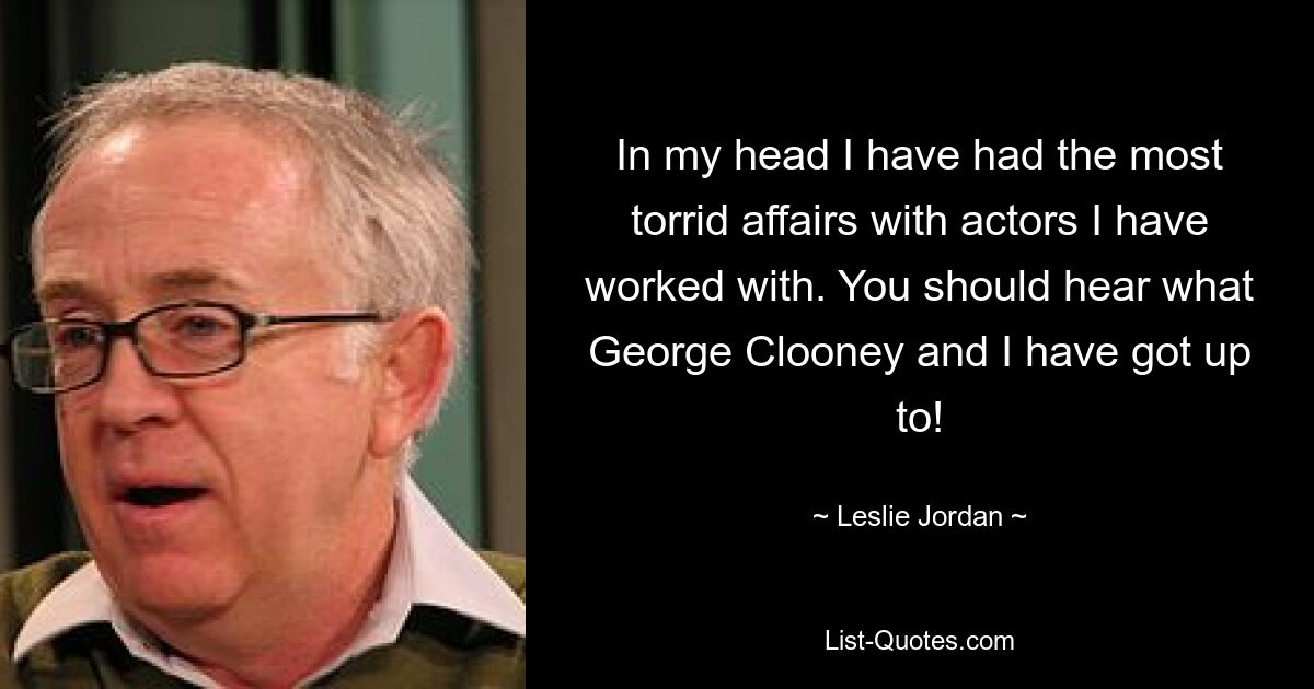 In my head I have had the most torrid affairs with actors I have worked with. You should hear what George Clooney and I have got up to! — © Leslie Jordan