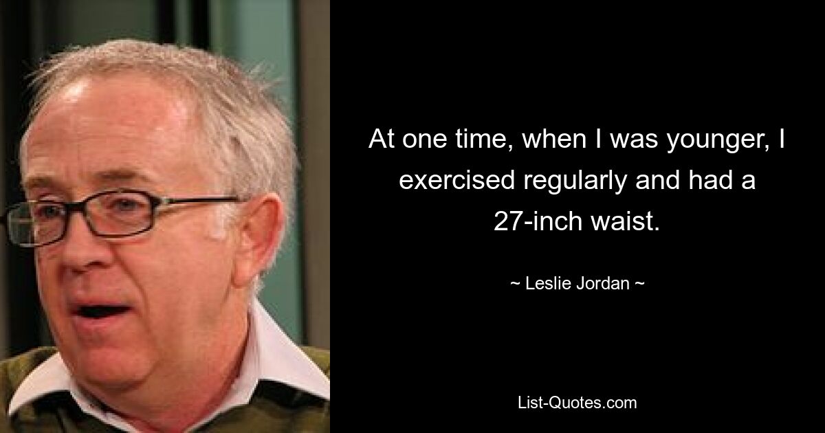 At one time, when I was younger, I exercised regularly and had a 27-inch waist. — © Leslie Jordan