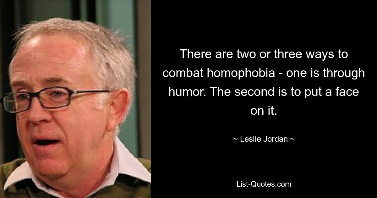 There are two or three ways to combat homophobia - one is through humor. The second is to put a face on it. — © Leslie Jordan