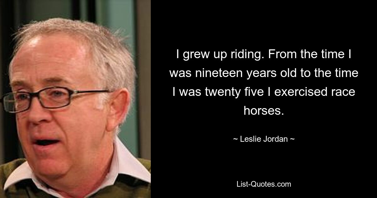 I grew up riding. From the time I was nineteen years old to the time I was twenty five I exercised race horses. — © Leslie Jordan