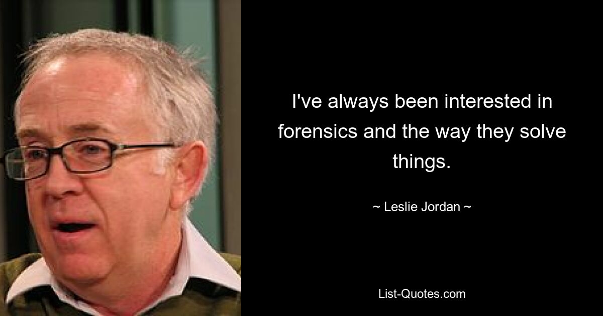 I've always been interested in forensics and the way they solve things. — © Leslie Jordan