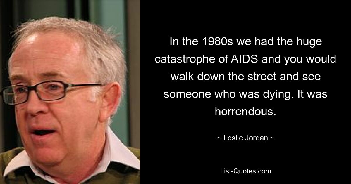 In the 1980s we had the huge catastrophe of AIDS and you would walk down the street and see someone who was dying. It was horrendous. — © Leslie Jordan