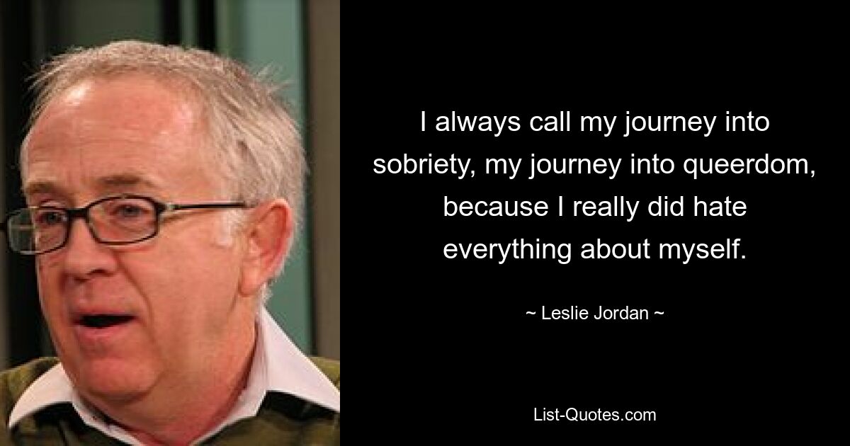 I always call my journey into sobriety, my journey into queerdom, because I really did hate everything about myself. — © Leslie Jordan