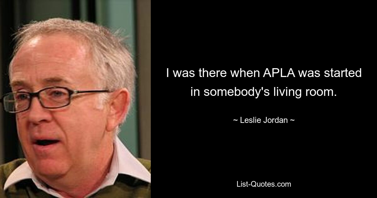 I was there when APLA was started in somebody's living room. — © Leslie Jordan