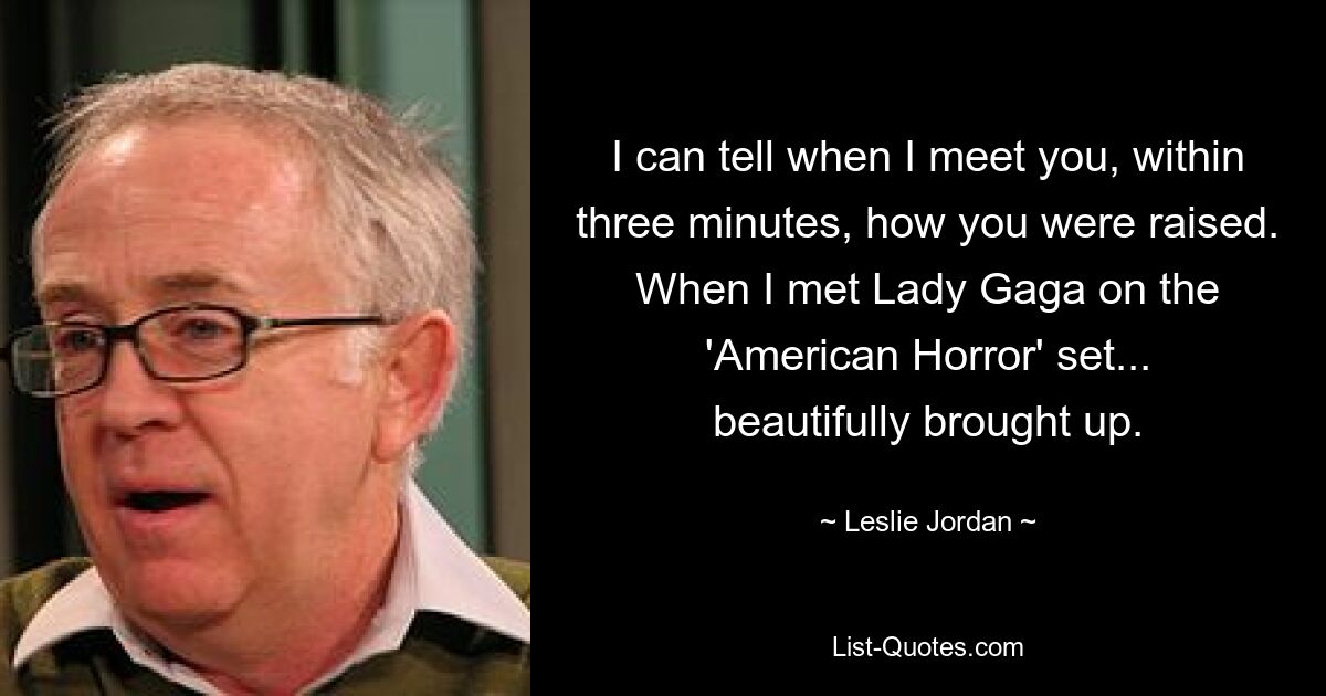 I can tell when I meet you, within three minutes, how you were raised. When I met Lady Gaga on the 'American Horror' set... beautifully brought up. — © Leslie Jordan