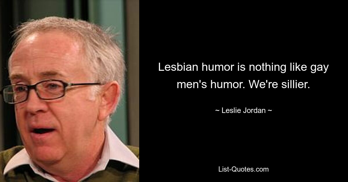 Lesbian humor is nothing like gay men's humor. We're sillier. — © Leslie Jordan