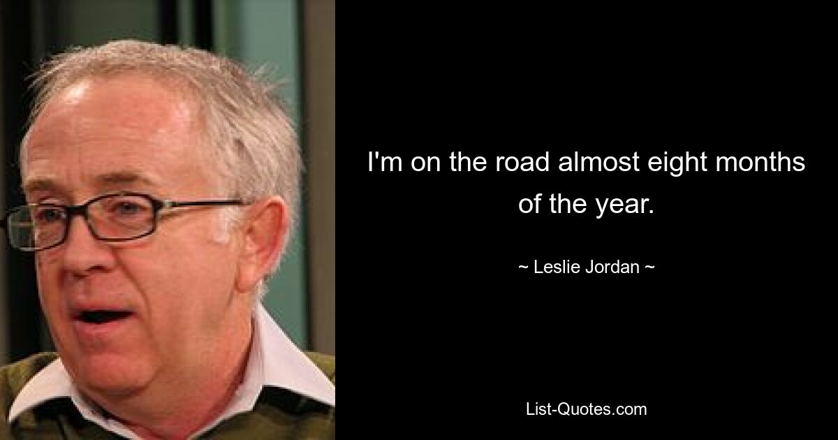 I'm on the road almost eight months of the year. — © Leslie Jordan