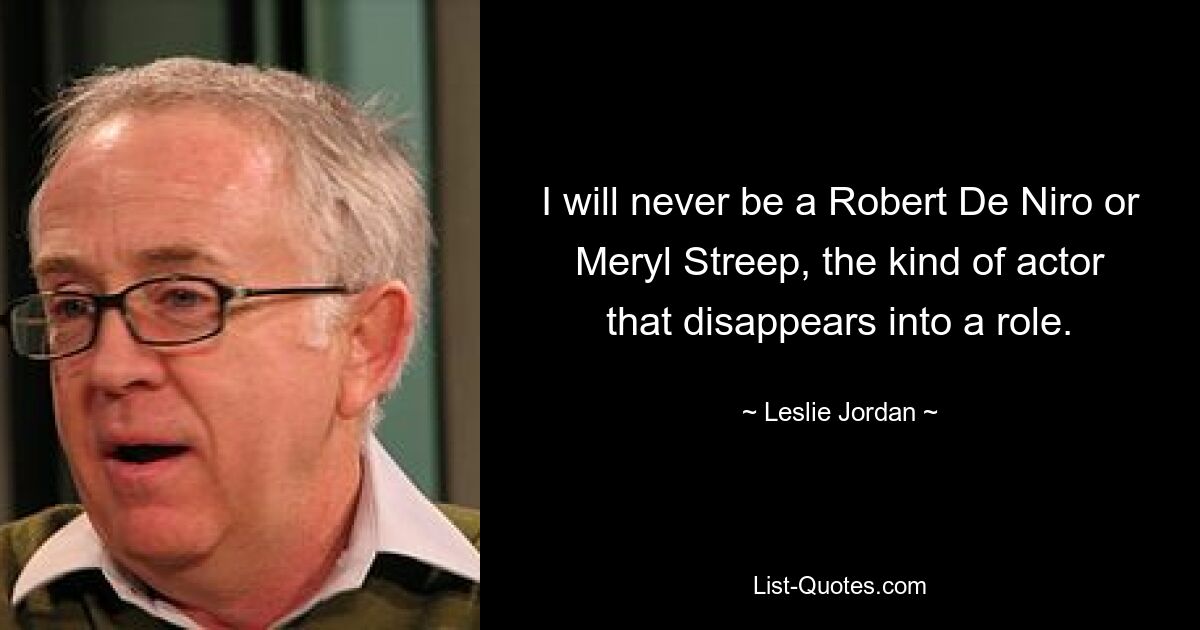 I will never be a Robert De Niro or Meryl Streep, the kind of actor that disappears into a role. — © Leslie Jordan