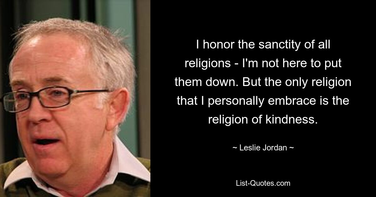 I honor the sanctity of all religions - I'm not here to put them down. But the only religion that I personally embrace is the religion of kindness. — © Leslie Jordan