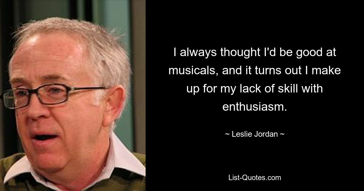 I always thought I'd be good at musicals, and it turns out I make up for my lack of skill with enthusiasm. — © Leslie Jordan