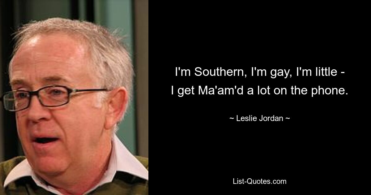 I'm Southern, I'm gay, I'm little - I get Ma'am'd a lot on the phone. — © Leslie Jordan