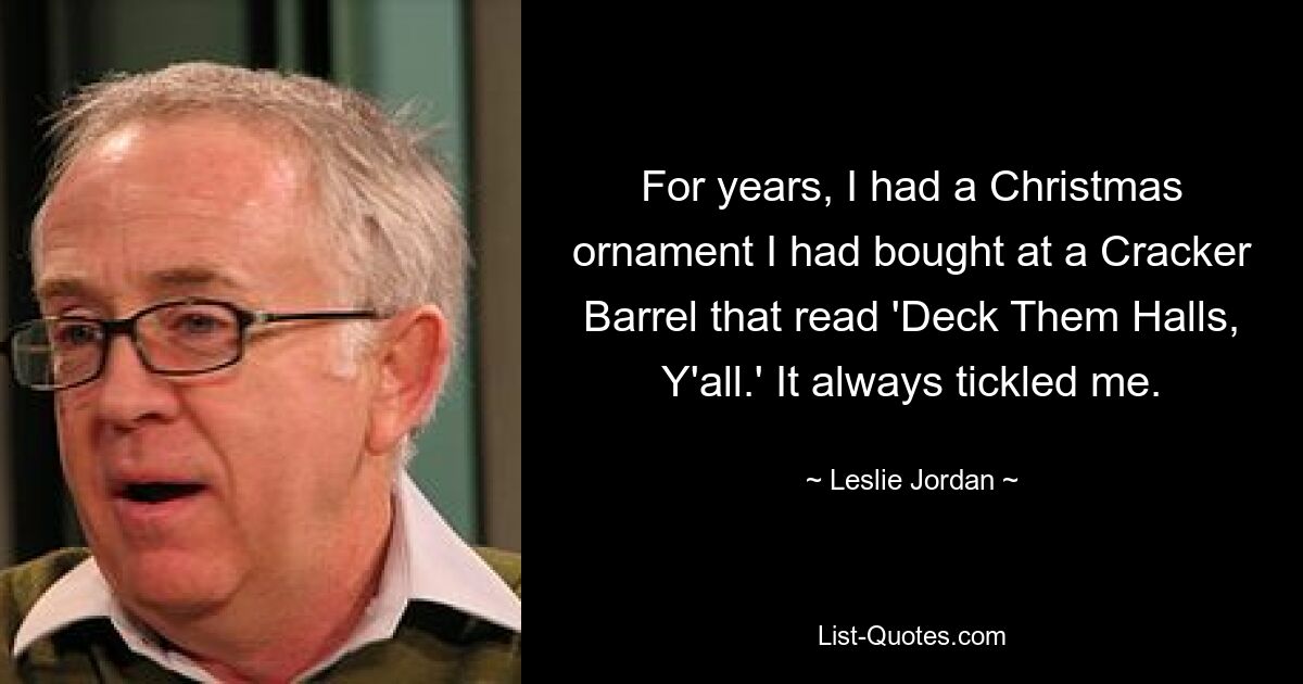 For years, I had a Christmas ornament I had bought at a Cracker Barrel that read 'Deck Them Halls, Y'all.' It always tickled me. — © Leslie Jordan