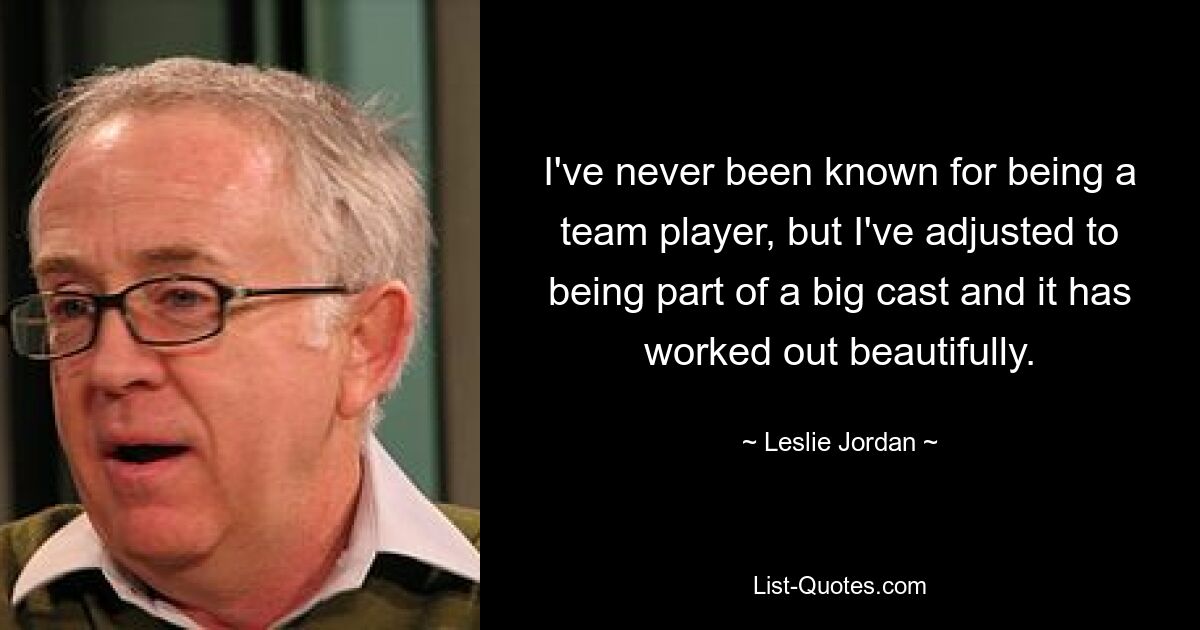 I've never been known for being a team player, but I've adjusted to being part of a big cast and it has worked out beautifully. — © Leslie Jordan