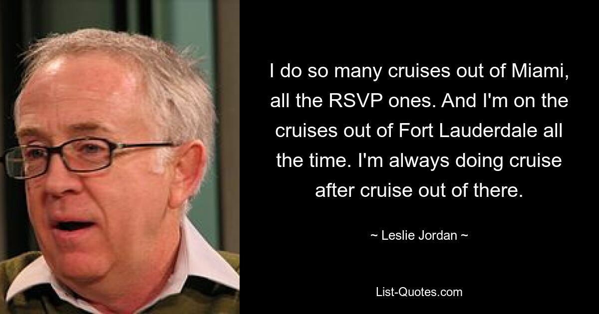 I do so many cruises out of Miami, all the RSVP ones. And I'm on the cruises out of Fort Lauderdale all the time. I'm always doing cruise after cruise out of there. — © Leslie Jordan