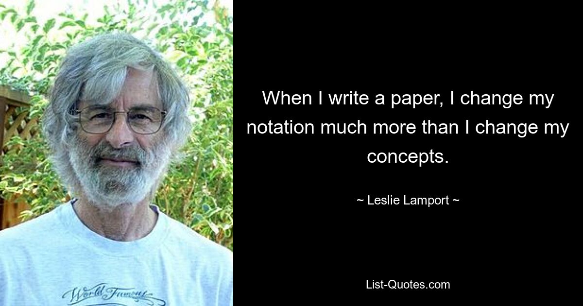 When I write a paper, I change my notation much more than I change my concepts. — © Leslie Lamport