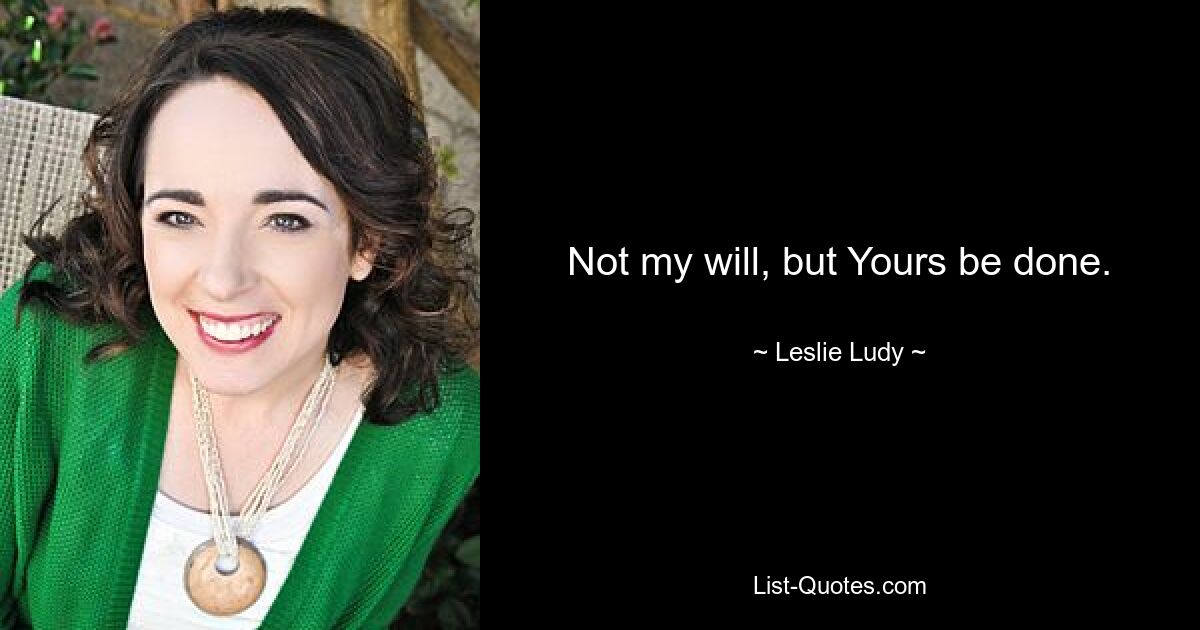 Not my will, but Yours be done. — © Leslie Ludy