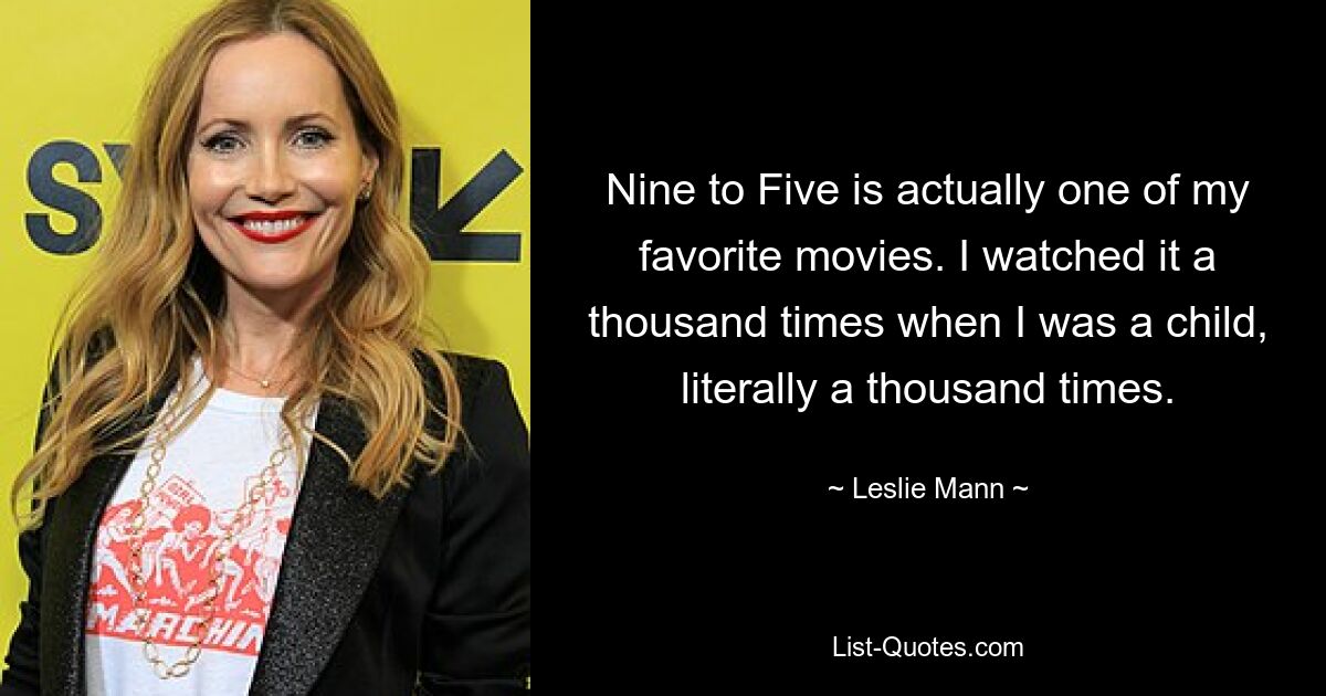 Nine to Five is actually one of my favorite movies. I watched it a thousand times when I was a child, literally a thousand times. — © Leslie Mann