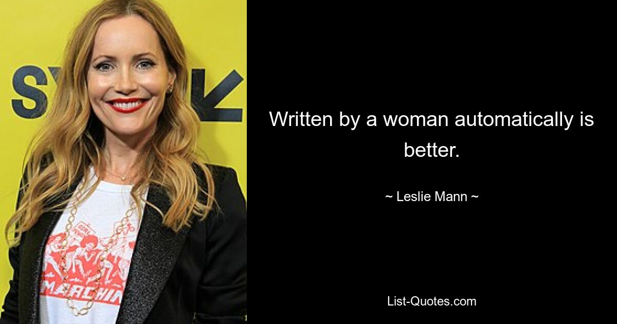 Written by a woman automatically is better. — © Leslie Mann