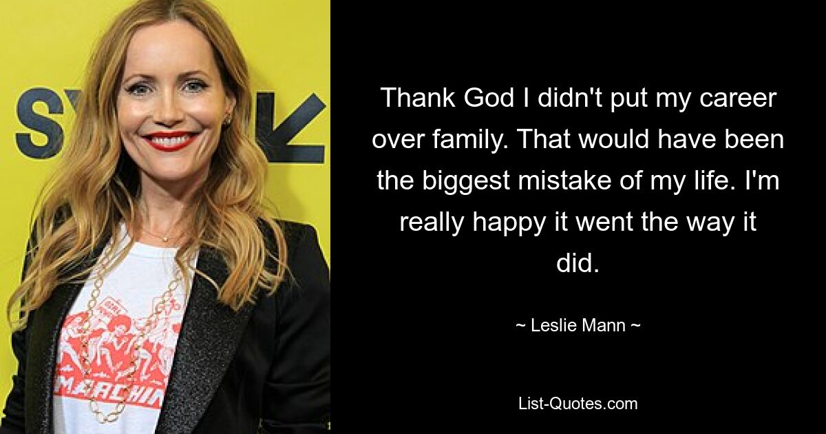 Thank God I didn't put my career over family. That would have been the biggest mistake of my life. I'm really happy it went the way it did. — © Leslie Mann