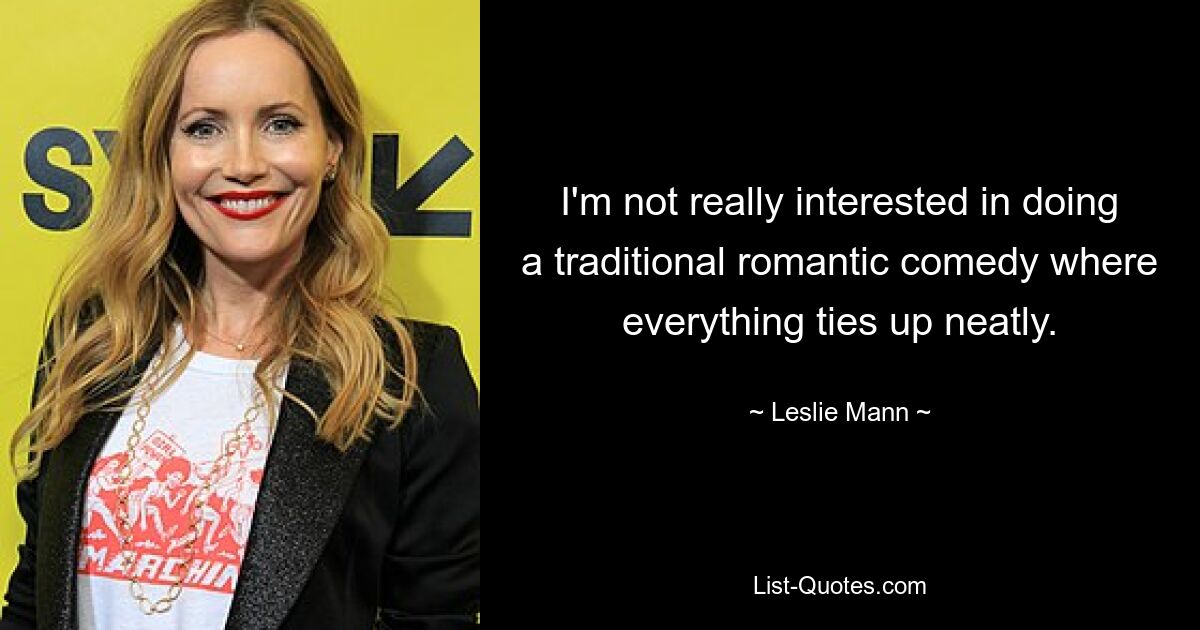 I'm not really interested in doing a traditional romantic comedy where everything ties up neatly. — © Leslie Mann