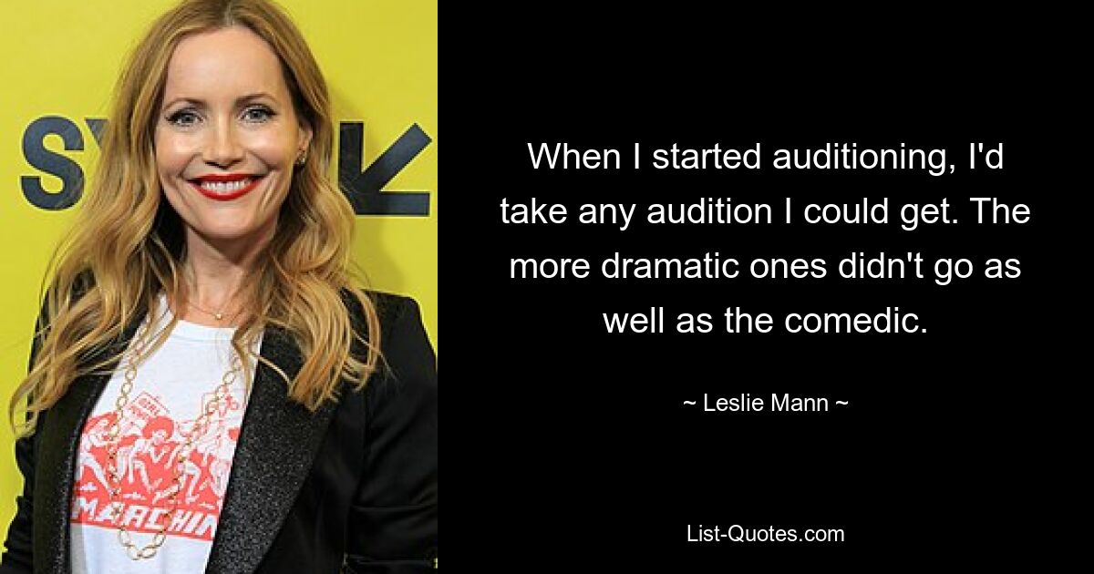 When I started auditioning, I'd take any audition I could get. The more dramatic ones didn't go as well as the comedic. — © Leslie Mann