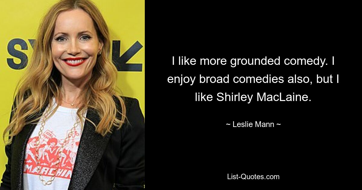 I like more grounded comedy. I enjoy broad comedies also, but I like Shirley MacLaine. — © Leslie Mann