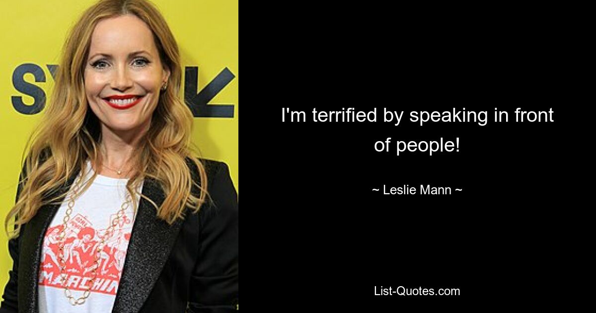 I'm terrified by speaking in front of people! — © Leslie Mann