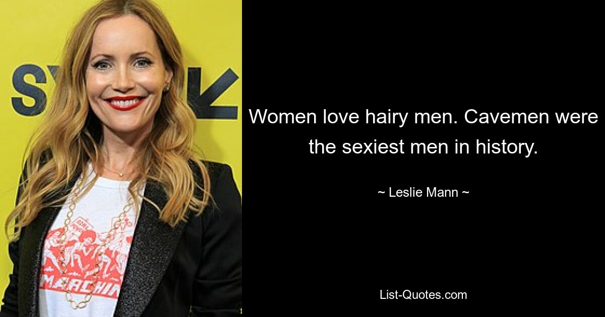 Women love hairy men. Cavemen were the sexiest men in history. — © Leslie Mann