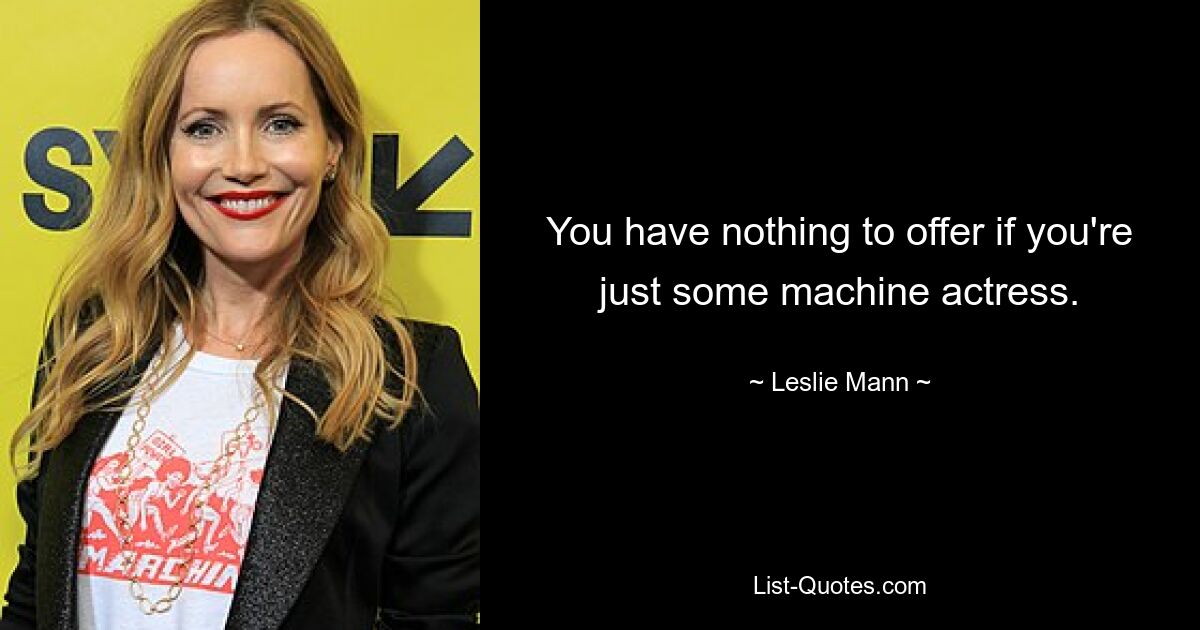 You have nothing to offer if you're just some machine actress. — © Leslie Mann