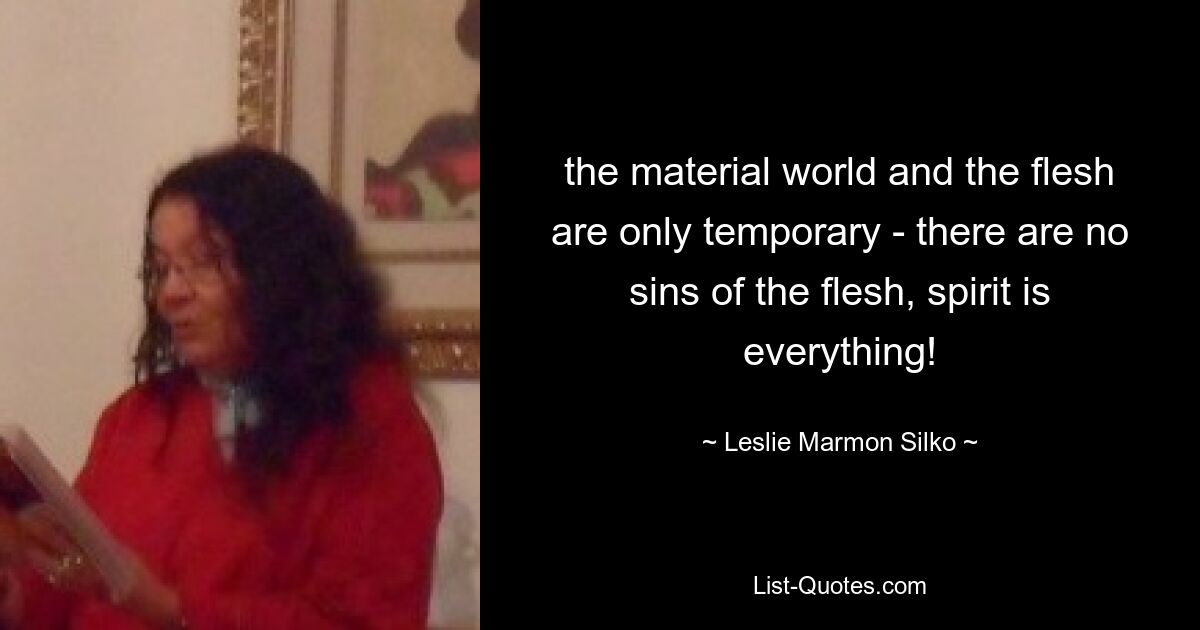 the material world and the flesh are only temporary - there are no sins of the flesh, spirit is everything! — © Leslie Marmon Silko