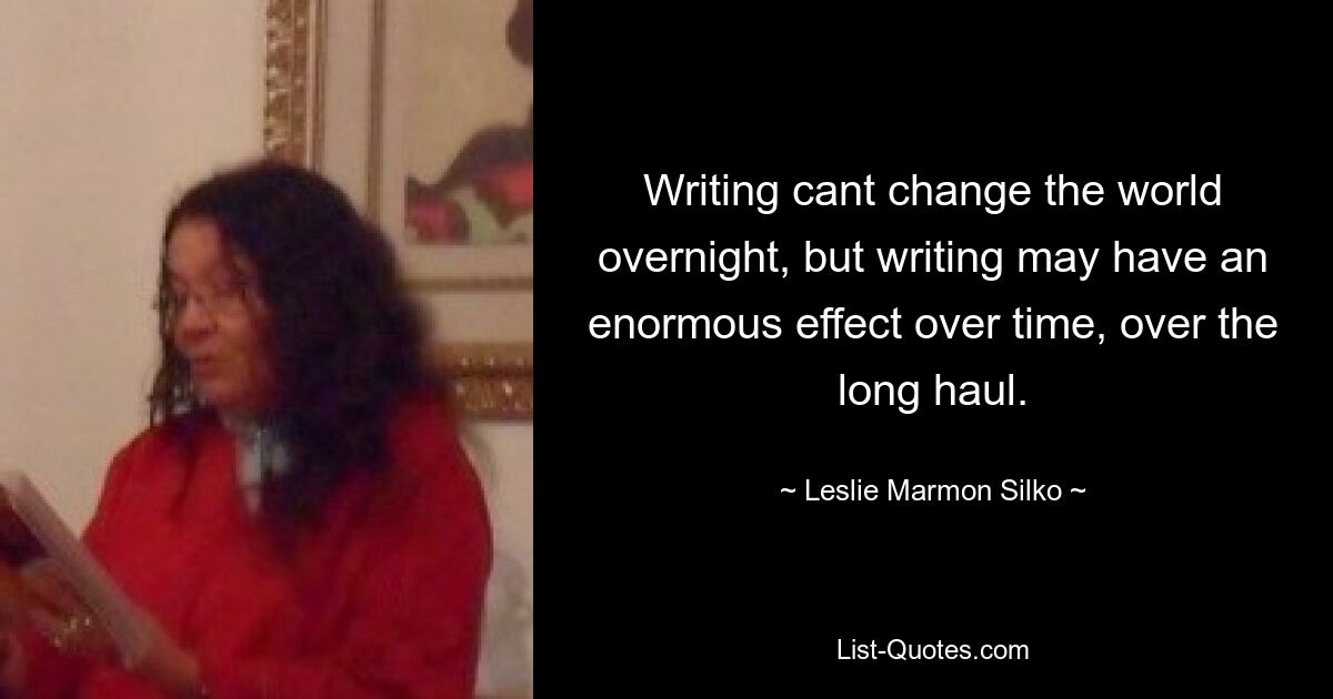 Writing cant change the world overnight, but writing may have an enormous effect over time, over the long haul. — © Leslie Marmon Silko