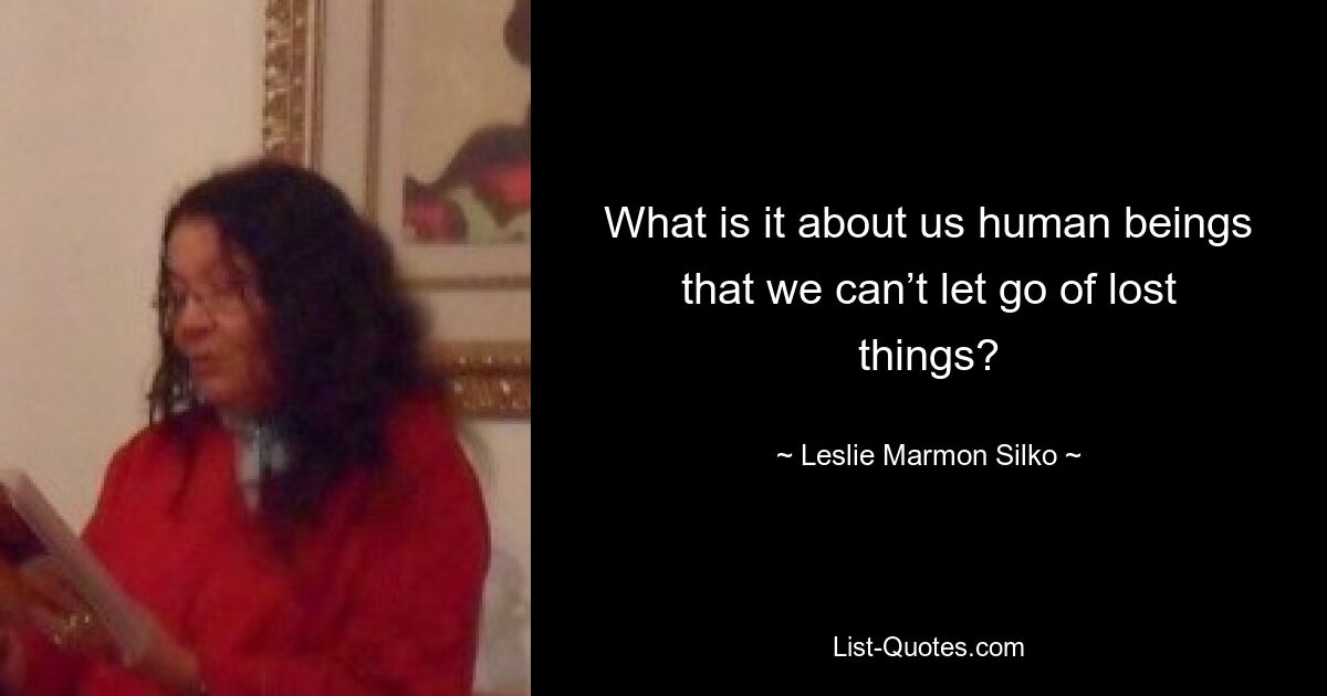 What is it about us human beings that we can’t let go of lost things? — © Leslie Marmon Silko