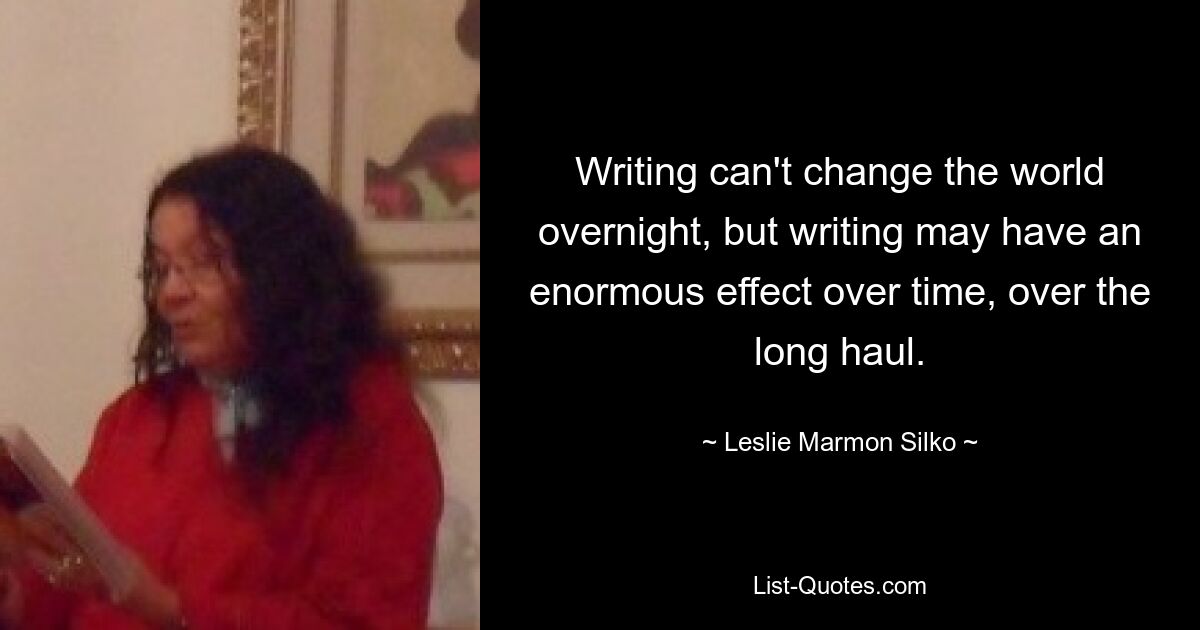 Writing can't change the world overnight, but writing may have an enormous effect over time, over the long haul. — © Leslie Marmon Silko