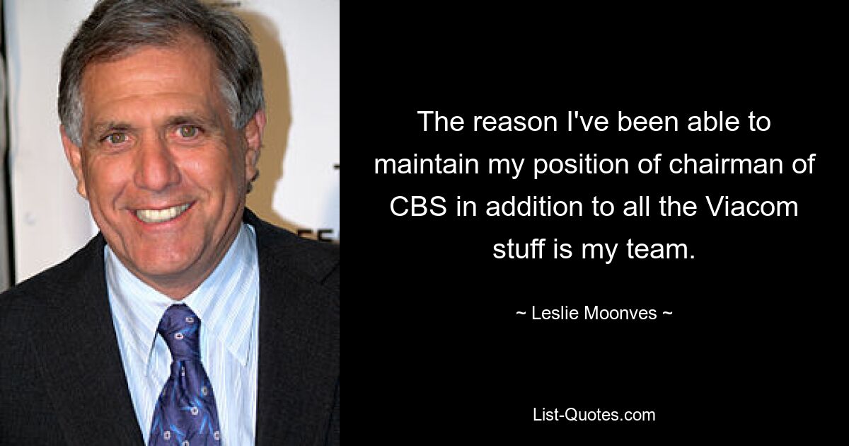 The reason I've been able to maintain my position of chairman of CBS in addition to all the Viacom stuff is my team. — © Leslie Moonves