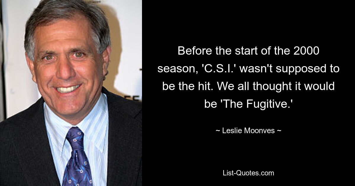 Before the start of the 2000 season, 'C.S.I.' wasn't supposed to be the hit. We all thought it would be 'The Fugitive.' — © Leslie Moonves