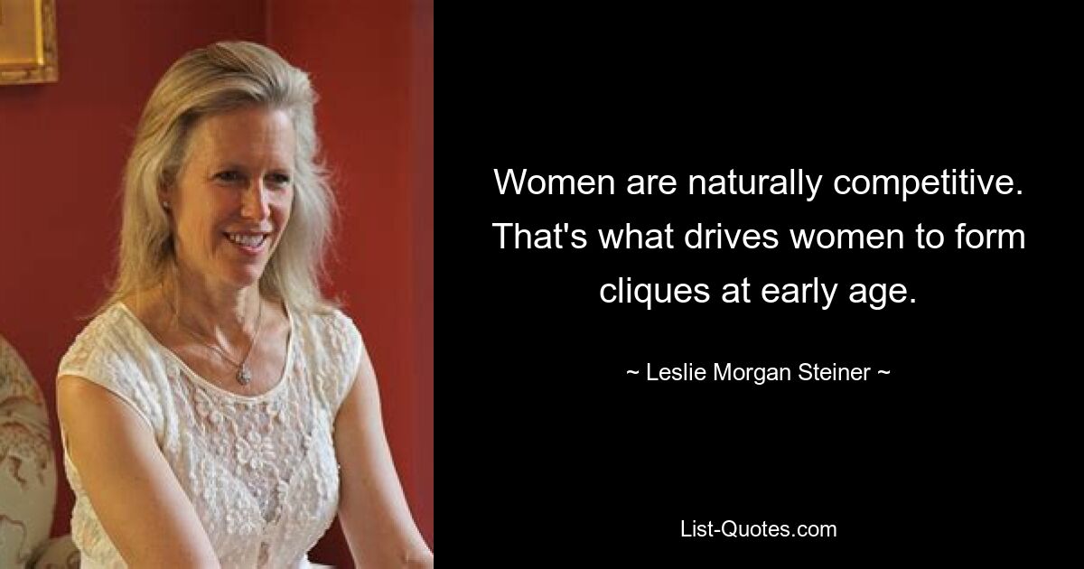 Women are naturally competitive. That's what drives women to form cliques at early age. — © Leslie Morgan Steiner