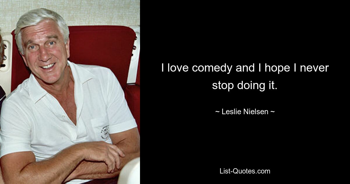 I love comedy and I hope I never stop doing it. — © Leslie Nielsen