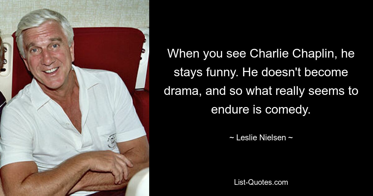 When you see Charlie Chaplin, he stays funny. He doesn't become drama, and so what really seems to endure is comedy. — © Leslie Nielsen