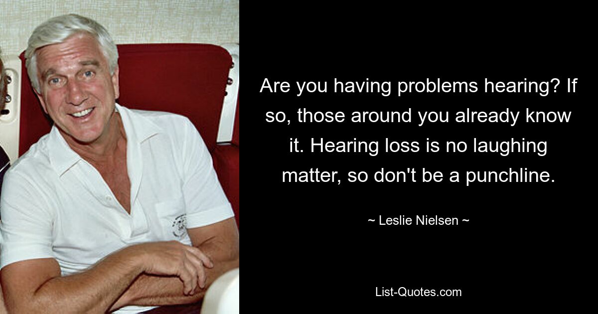 Are you having problems hearing? If so, those around you already know it. Hearing loss is no laughing matter, so don't be a punchline. — © Leslie Nielsen