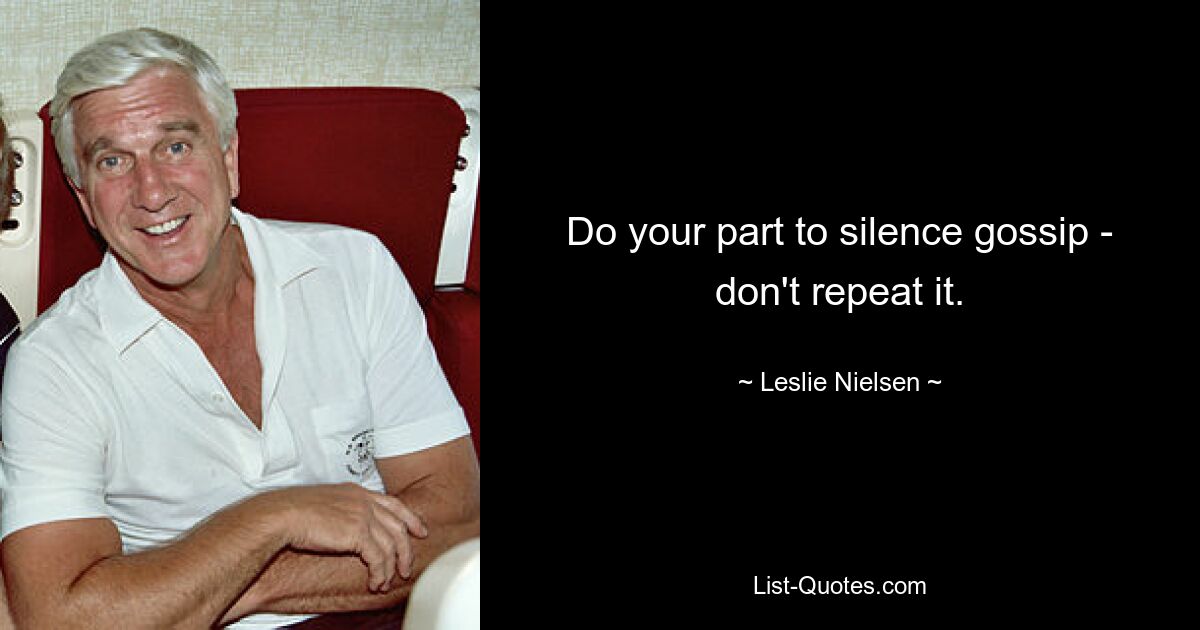 Do your part to silence gossip - don't repeat it. — © Leslie Nielsen