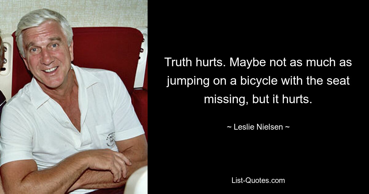 Truth hurts. Maybe not as much as jumping on a bicycle with the seat missing, but it hurts. — © Leslie Nielsen