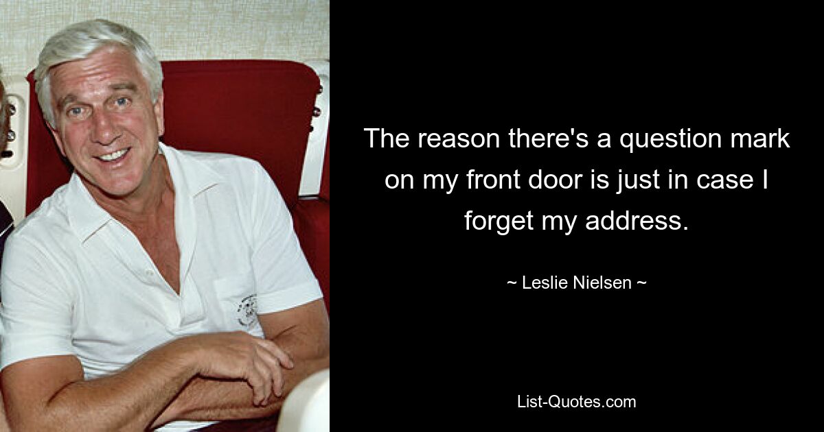 The reason there's a question mark on my front door is just in case I forget my address. — © Leslie Nielsen