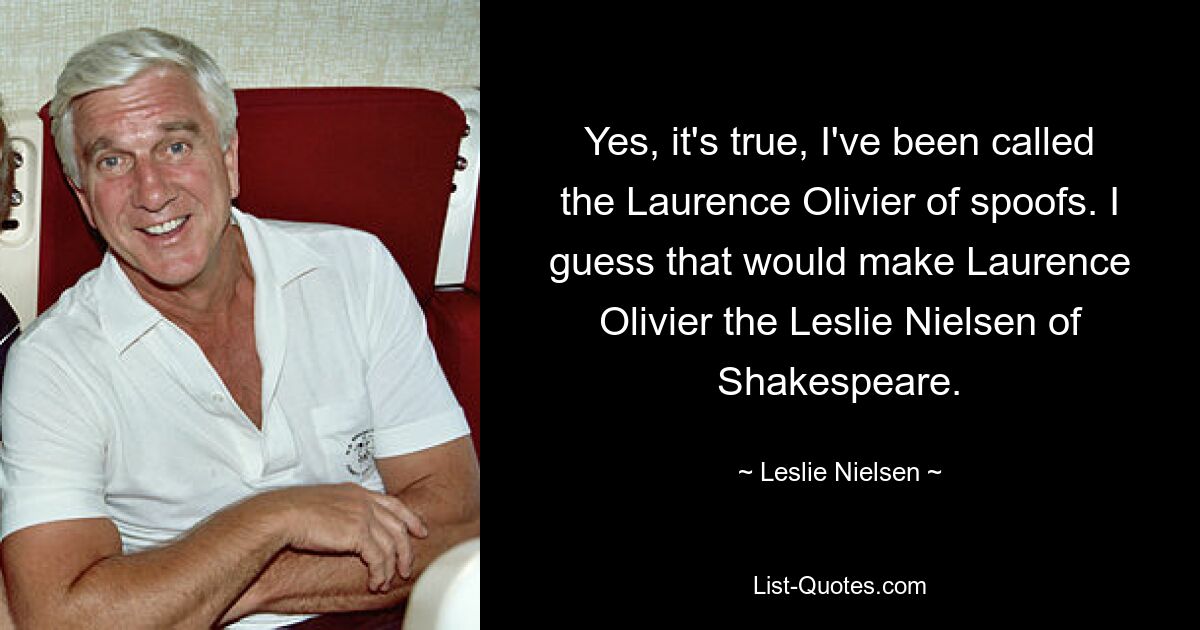 Yes, it's true, I've been called the Laurence Olivier of spoofs. I guess that would make Laurence Olivier the Leslie Nielsen of Shakespeare. — © Leslie Nielsen