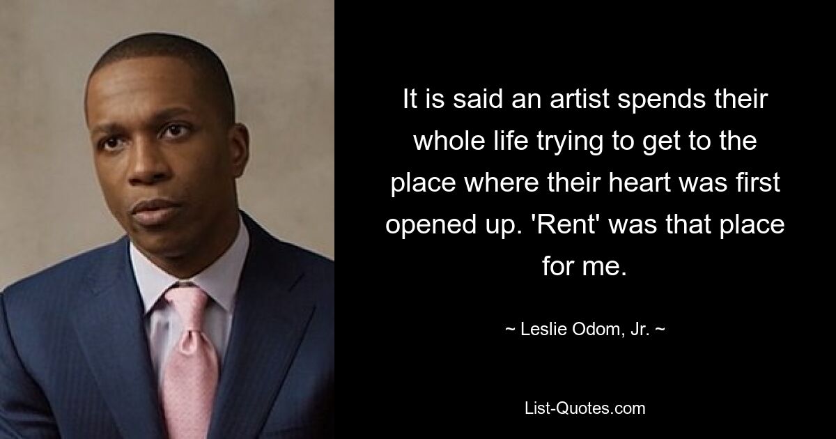 It is said an artist spends their whole life trying to get to the place where their heart was first opened up. 'Rent' was that place for me. — © Leslie Odom, Jr.